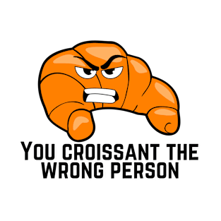 You Croissant The Wrong Person T-Shirt