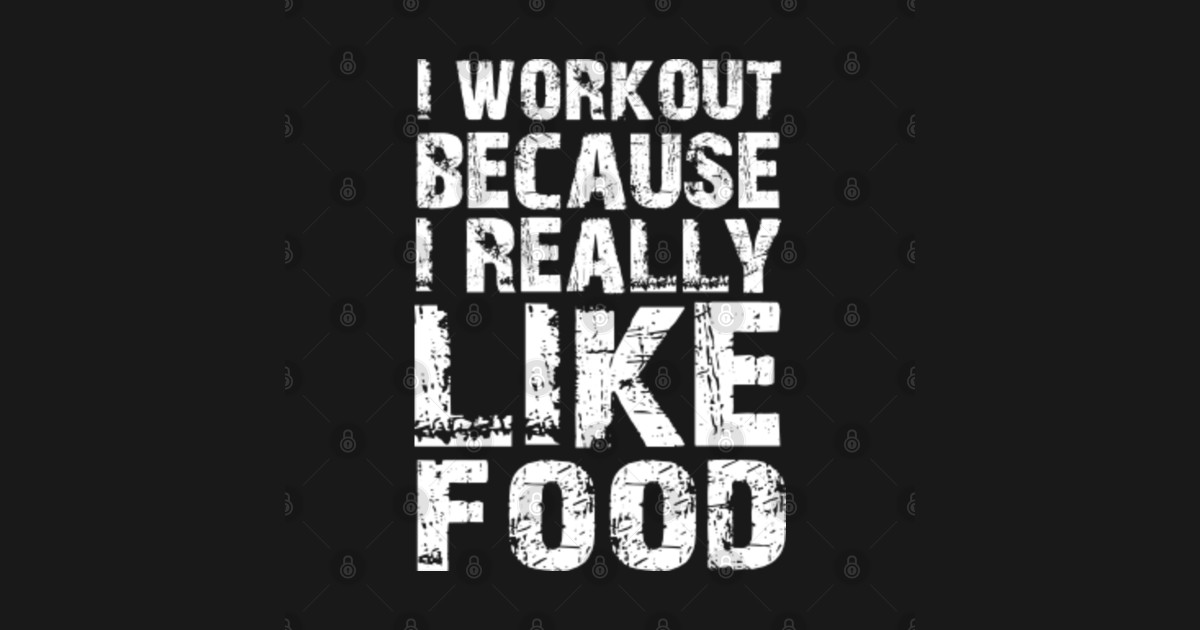 i workout because i really like food I Workout Because I