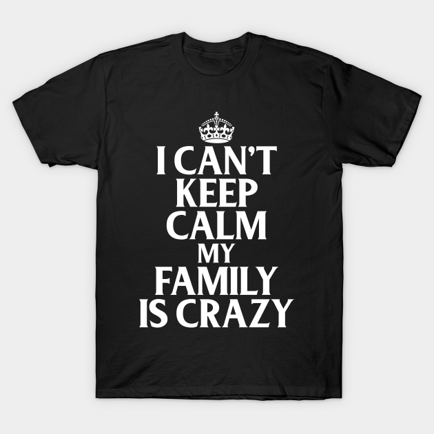 Funny Family Quotes I Can't Keep Calm My Family Is Crazy - Funny Quote - T-Shirt | TeePublic Funny Family Quotes I Can't Keep Calm My Family Is Crazy - Funny Quote - T-Shirt | TeePublic