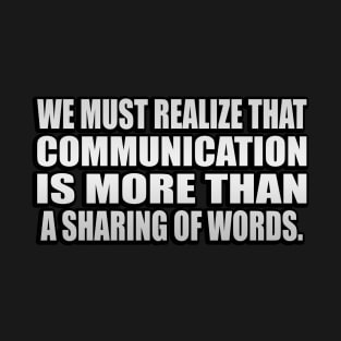 We must realize that communication is more than a sharing of words T-Shirt