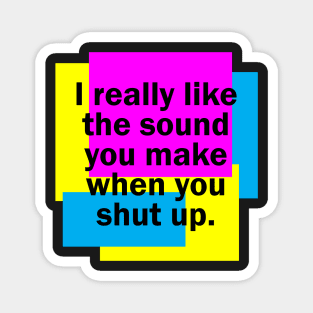 I really like the sound you make when you shut up Magnet