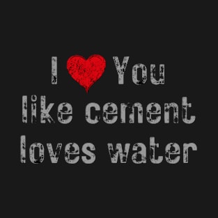 I love you like cement loves water T-Shirt