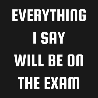 Everything I Say Will Be On The Exam T-Shirt