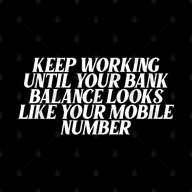 Keep Working Until Your Bank Balance Looks Like Your Mobile Number by Ericokore