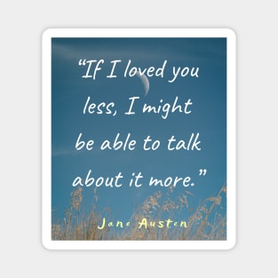 Jane Austen quote: If I loved you less, I might be able to talk about it more. Magnet