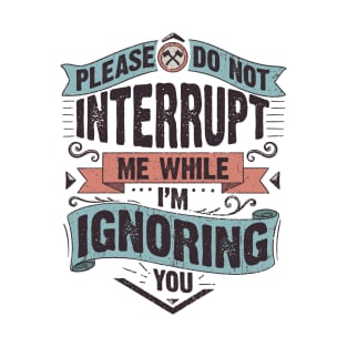 Please do not interrupt me while I'm ignoring you T-Shirt