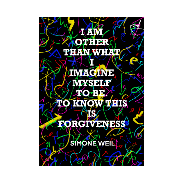 SIMONE WEIL quote .20 - I AM OTHER THAN WHAT I IMAGINE MYSELF TO BE.TO KNOW THIS IS FORGIVENESS by lautir