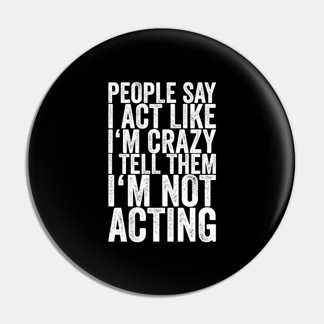 People Say I Act Like I'm Crazy I Tell Them I'm Not Acting - Funny Quotes - Pin | TeePublic People Say I Act Like I'm Crazy I Tell Them I'm Not Acting - Funny Quotes - Pin | TeePublic