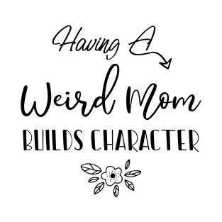 Having A Weird Mom Builds Character, Funny Gift for Wife - Mama Shirt, Mother's Day T-Shirt