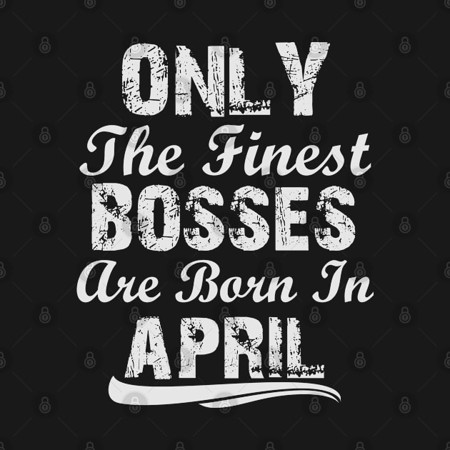 The Only Finest Bosses Are Born In April by Ericokore