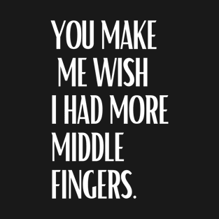 You Make Me Wish I Had More Middle Fingers T-Shirt