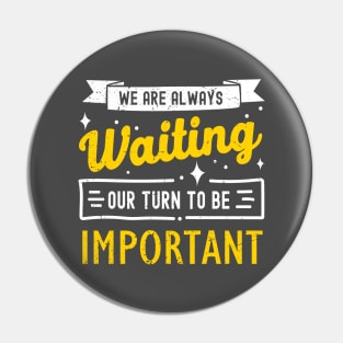 We Are Always Waiting Our Turn to Be Important Pin