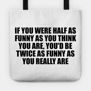 If you were half as funny as you think you are, you'd be twice as funny as you really are Tote