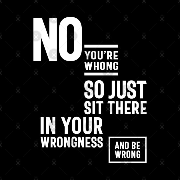 No. You are Wrong. So Just Sit There in Your Wrongness and Be Wrong by cidolopez