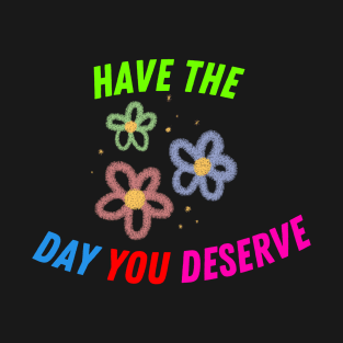 Have The Day You Deserve Quotes T-Shirt