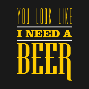 You Look Like I Need A Beer T-Shirt