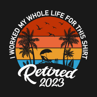 Retired 2023 I Worked My Whole Life For This Shirt T-Shirt