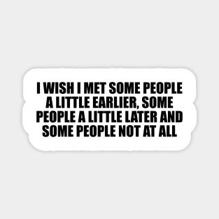 I wish I met some people a little earlier, some people a little later and some people not at all Magnet