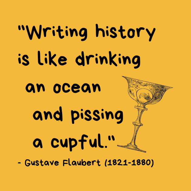 "Writing history is like drinking an ocean and pissing a cupful." - Gustave Flaubert by ZanyPast