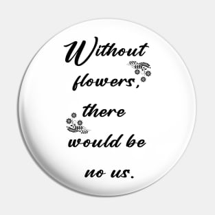 Without flowers there would be no us Pin