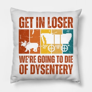 Get In Loser We're Going to Die of Dysentery Pillow