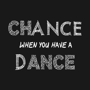 DANCE when you have a CHANCE T-Shirt