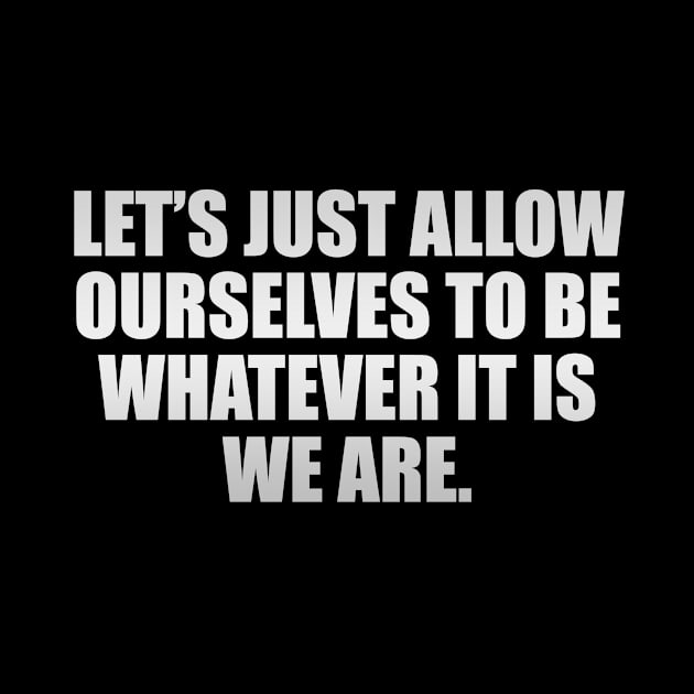 Let’s just allow ourselves to be whatever it is we are by CRE4T1V1TY