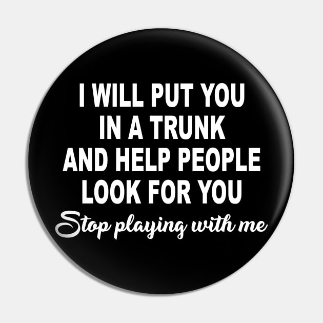 I Will Put You In A Trunk And Help People Look For You Stop Playing With Me Pin by ZimBom Designer