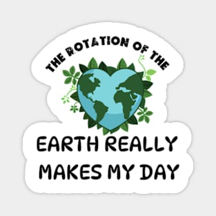 THE ROTATION OF THE EARTH REALLY MAKES MY DAY Magnet