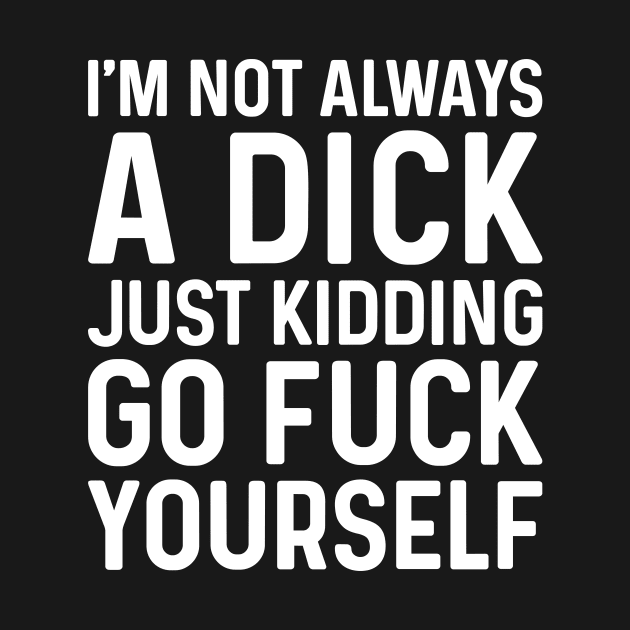 I'm Not Always A Dick Just Kidding Go Fuck Yourself by JeanetteThomas