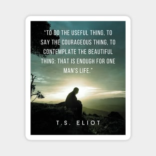 T.S. Eliot quote: To do the useful thing, to say the courageous thing, to contemplate the beautiful thing: that is enough for one man's life. Magnet