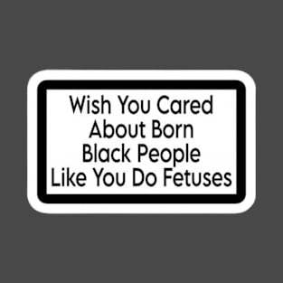 Wish You Cared About Born Black People Like You Do Fetuses - Back T-Shirt