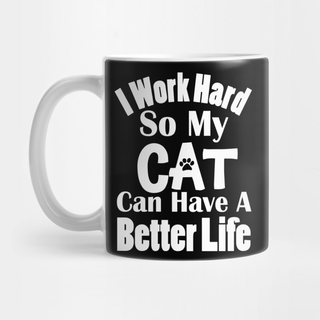 I Work Hard So My Cat Can Have A Better Life Cat Lovers Gifts
