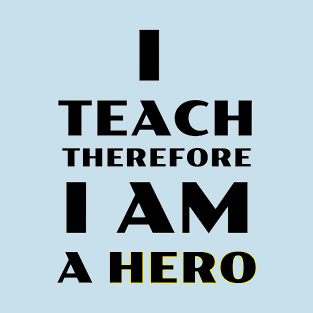 I Teach Therefore I Am a Hero T-Shirt