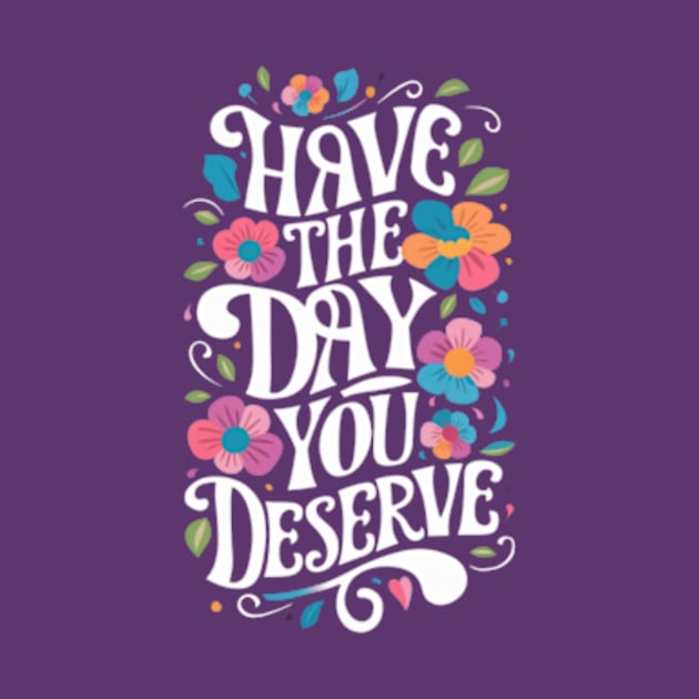 Have The Day You Deserve by TshirtMA