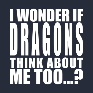 I wonder if dragons think about me too T-Shirt