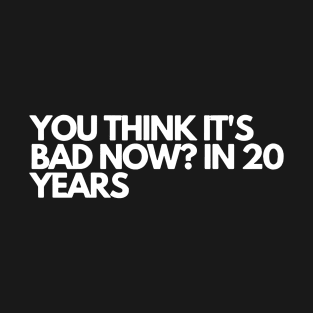 you think it's bad now in 20 years T-Shirt