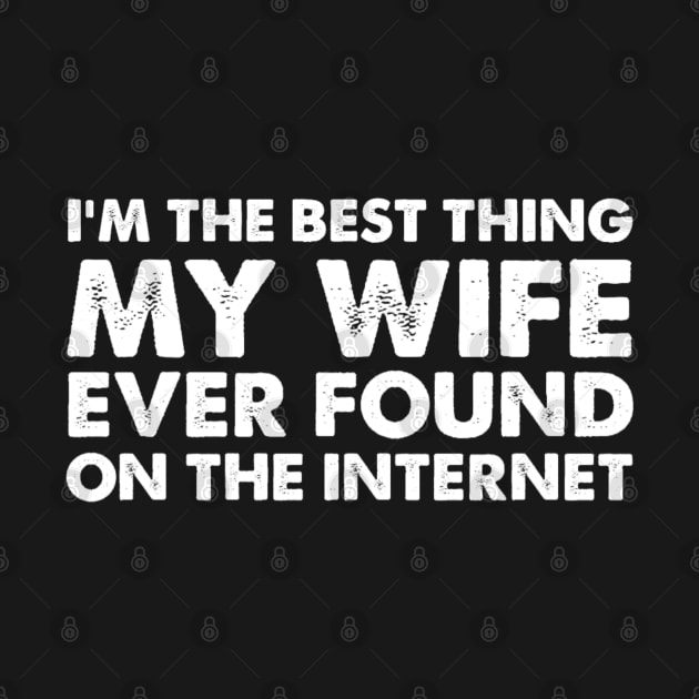 I'm The Best Thing My Wife Ever Found On The Internet Funny Sayings by StarMa