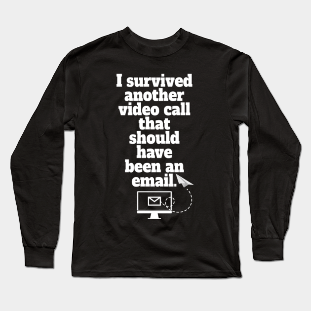 I Survived Another Video Call That Should Have Been An E Mail Home Office Long Sleeve T Shirt Teepublic I Survived Another Video Call That Should Have Been An E Mail Home Office Long Sleeve T Shirt Teepublic