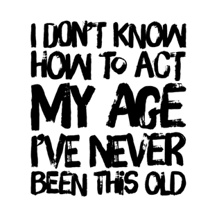 i dont know how to act my age ive never been this old before T-Shirt