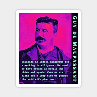 Guy de Maupassant portrait and quote: Solitude is indeed dangerous for a working intelligence. We need to have around us people who think and speak. When we are alone for a long time we people the void with phantoms Magnet