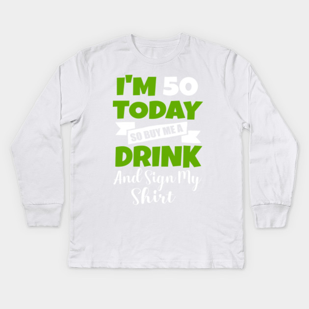 Im 50 Today Buy Me A Drink Sign My Shirt 50st Birthday Beer 50th Birthday Kids Long Sleeve T Shirt Teepublic