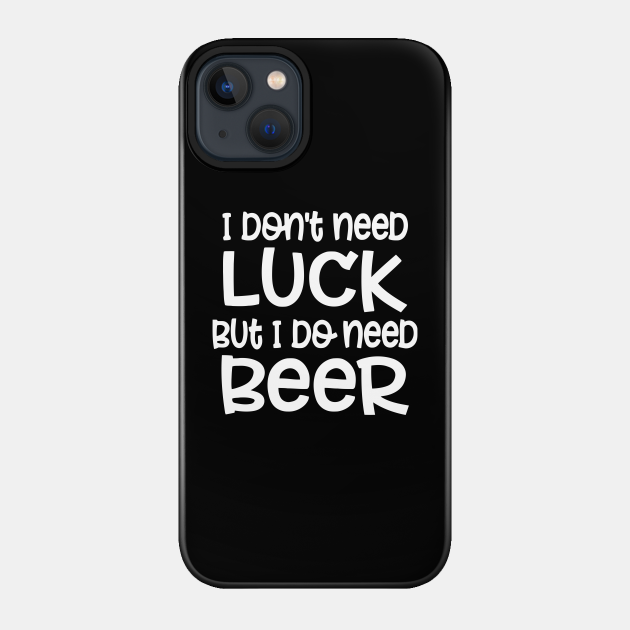 I Don't Need Luck But I Do Need Beer - I Dont Need Luck But I Do Need Beer - Phone Case