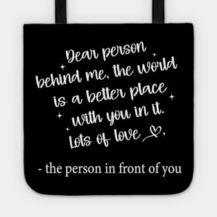 Dear Person Behind Me The World is a Better Place With You In It Tote