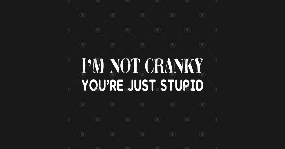 I'm Not Cranky. You're Just Stupid - Im Not Cranky Youre Just Stupid ...