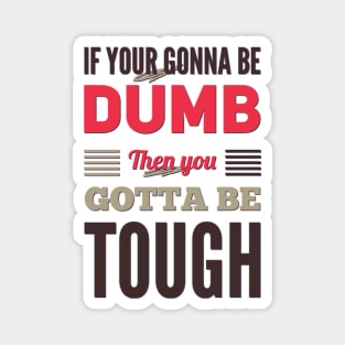 If your gonna be dumb then you gotta be tough Magnet