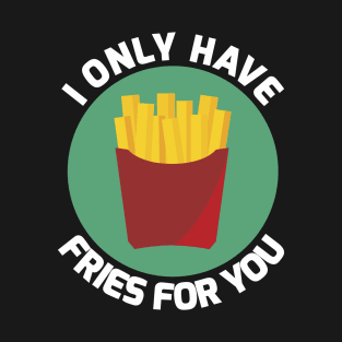 I Only Have Fries for You T-Shirt