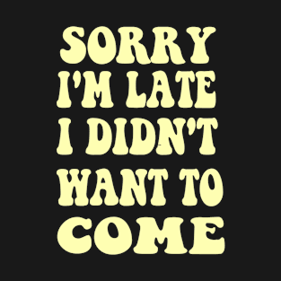 Sorry I'm Late I Didn't Want To Come Shirt Groovy Quote T-Shirt