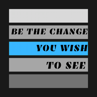 Be the Change You Wish to See T-Shirt