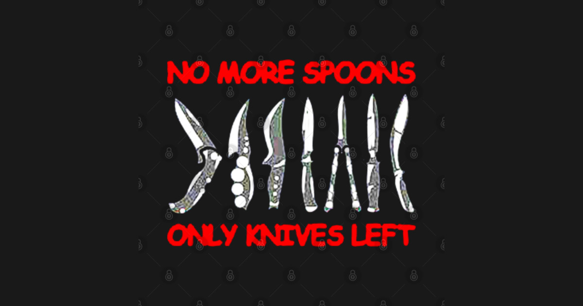 No More Spoons, Only Knives Left No More Spoons Only Knives Left T